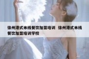 徐州港式米线餐饮加盟培训  徐州港式米线餐饮加盟培训学校