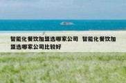 智能化餐饮加盟选哪家公司  智能化餐饮加盟选哪家公司比较好