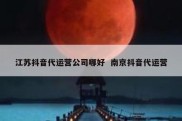 江苏抖音代运营公司哪好  南京抖音代运营