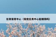 任务变现中心（变现任务中心能赚钱吗）