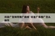 抖音广告如何推广商城  抖音广告推广怎么操作