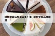 深圳餐饮店加盟设备厂家  深圳餐饮品牌加盟
