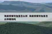 海底捞餐饮加盟怎么样  海底捞餐饮加盟怎么样赚钱吗