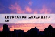 全托管餐饮加盟费用  加盟店全托管是什么意思
