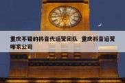 重庆不错的抖音代运营团队  重庆抖音运营哪家公司