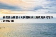 百度竞价托管十大问题解决（百度竞价托管代运营公司）