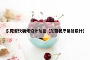 东莞餐饮装修设计加盟（东莞餐厅装修设计）