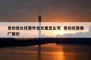 竞价优化托管外包方案怎么写  竞价托管推广报价