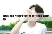 番禺区抖音代运营营销招聘（广州抖音运营招聘）