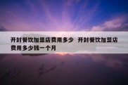 开封餐饮加盟店费用多少  开封餐饮加盟店费用多少钱一个月