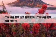 广东特色餐饮加盟管理公司  广东特色餐饮加盟排行榜