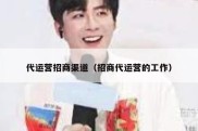 代运营招商渠道（招商代运营的工作）