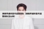 湖南开通抖音代运营团队（湖南开通抖音代运营团队怎么样）