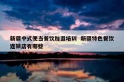 新疆中式便当餐饮加盟培训  新疆特色餐饮连锁店有哪些
