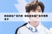 微信朋友广告代理  微信朋友圈广告代理费多少
