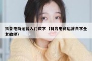 抖音电商运营入门教学（抖店电商运营自学全套教程）