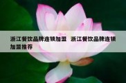 浙江餐饮品牌连锁加盟  浙江餐饮品牌连锁加盟推荐