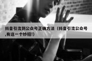 抖音引流到公众号正确方法（抖音引流公众号,有这一个妙招!）
