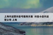 上海代运营抖音号服务方案  抖音小店代运营公司 上海
