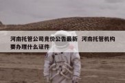 河南托管公司竞价公告最新  河南托管机构要办理什么证件