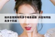 拍抖音视频如何多个场景拍摄  抖音如何拍出多个片段