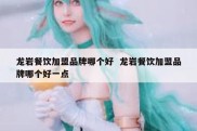 龙岩餐饮加盟品牌哪个好  龙岩餐饮加盟品牌哪个好一点