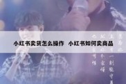 小红书卖货怎么操作  小红书如何卖商品