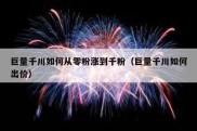 巨量千川如何从零粉涨到千粉（巨量千川如何出价）