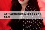 抖音代运营都能做些什么  抖音代运营行业怎么样