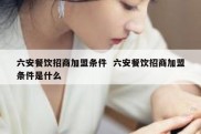 六安餐饮招商加盟条件  六安餐饮招商加盟条件是什么