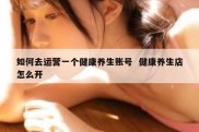 如何去运营一个健康养生账号  健康养生店怎么开