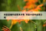 抖音店铺代运营多少钱  抖音小店代运营公司