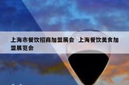 上海市餐饮招商加盟展会  上海餐饮美食加盟展览会