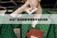 包含广告投放都有哪些平台的词条