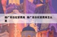 推广竞价托管费用  推广竞价托管费用怎么算