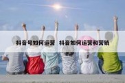 抖音号如何运营  抖音如何运营和营销