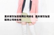 重庆餐饮加盟服务公司排名  重庆餐饮加盟服务公司排名榜