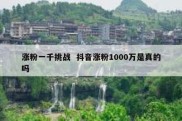 涨粉一千挑战  抖音涨粉1000万是真的吗