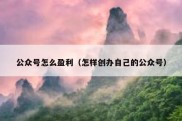 公众号怎么盈利（怎样创办自己的公众号）