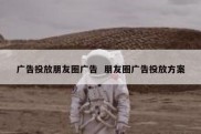 广告投放朋友圈广告  朋友圈广告投放方案