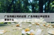 广告传媒公司的运营  广告传媒公司运营主要做什么