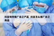 抖音如何推广自己产品  抖音怎么推广自己商品