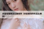抖音短视频怎么做动作（抖音里动作片怎么制作）