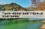 广告公司一般怎么接广告业务（广告公司一般怎么接广告业务的）