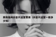 屏南福州抖音代运营费用（抖音代运营一般多少钱）