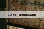 uc自媒体（UC自媒体怎么赚钱）