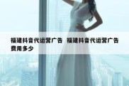福建抖音代运营广告  福建抖音代运营广告费用多少