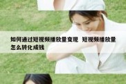如何通过短视频播放量变现  短视频播放量怎么转化成钱