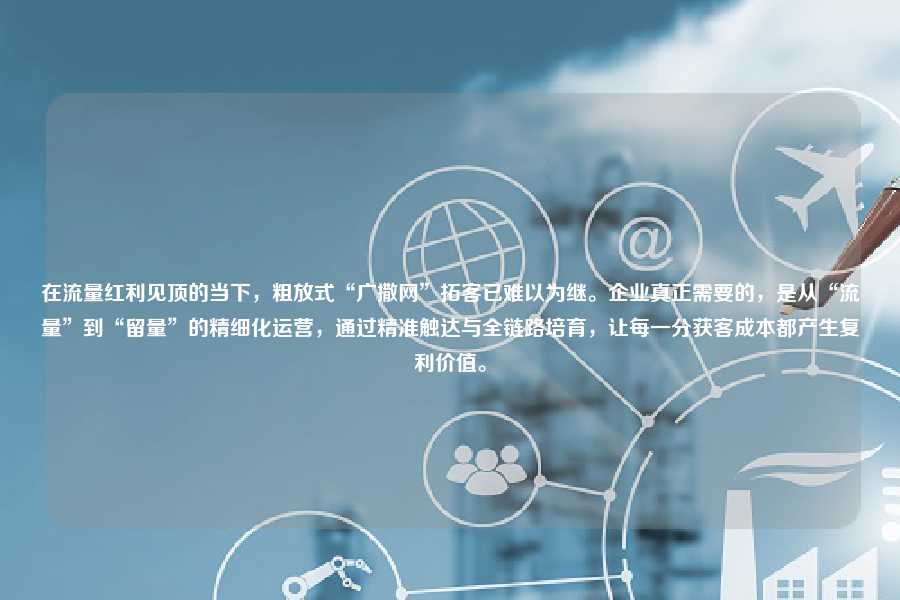 在流量红利见顶的当下,粗放式“广撒网”拓客已难以为继。企业真正需要的,是从“流量”到“留量”的精细化运营,通过精准触达与全链路培育,让每一分获客成本都产生复利价值。