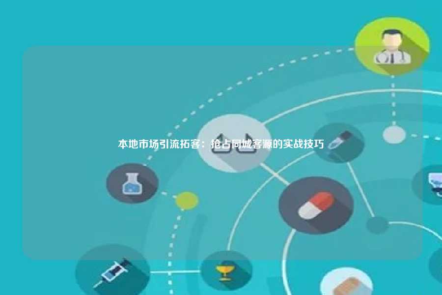 本地市场引流拓客:抢占同城客源的实战技巧